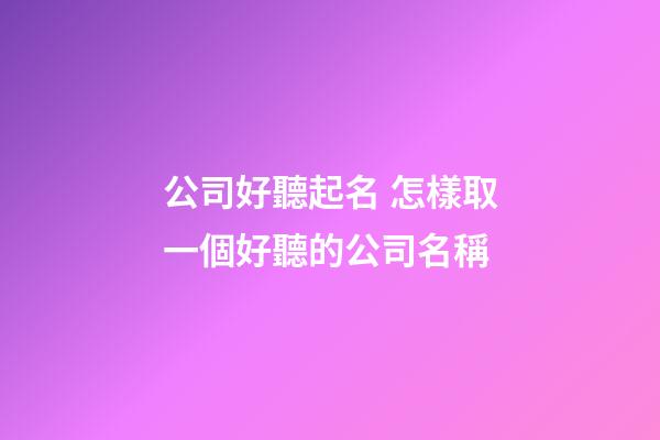 公司好聽起名 怎樣取一個好聽的公司名稱-第1張-公司起名-玄機(jī)派
